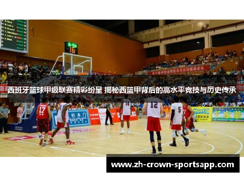 西班牙篮球甲级联赛精彩纷呈 揭秘西篮甲背后的高水平竞技与历史传承