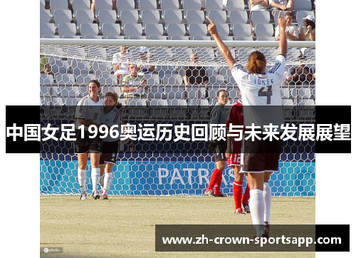 中国女足1996奥运历史回顾与未来发展展望 中国女足1996奥运历史回顾与未来发展展望